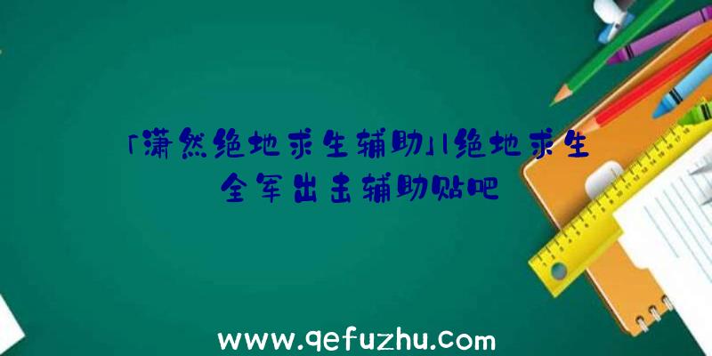 「潇然绝地求生辅助」|绝地求生全军出击辅助贴吧